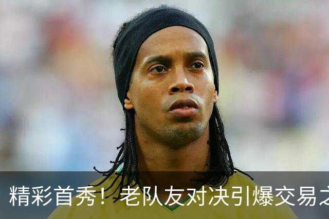 精彩首秀！老队友对决引爆交易之喜 四方交易各显神通