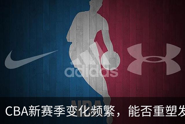 CBA新赛季变化频繁，能否重塑发展格局？